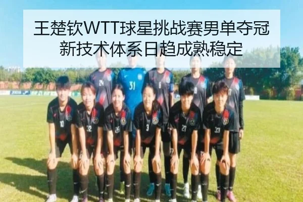 王楚钦WTT球星挑战赛男单夺冠 新技术体系日趋成熟稳定