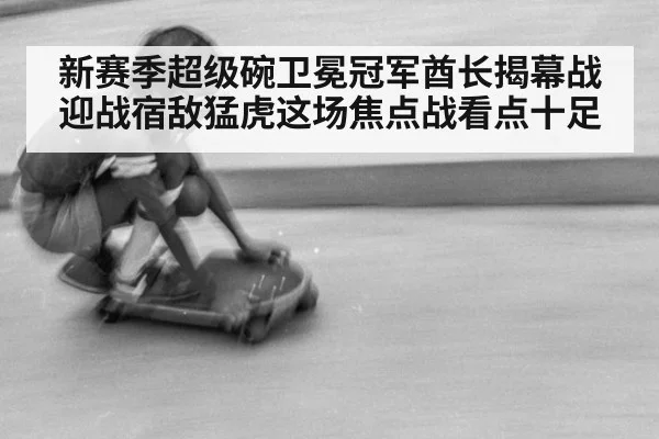 新赛季超级碗卫冕冠军酋长揭幕战迎战宿敌猛虎这场焦点战看点十足