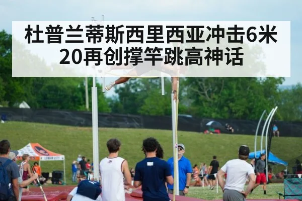 杜普兰蒂斯西里西亚冲击6米20再创撑竿跳高神话