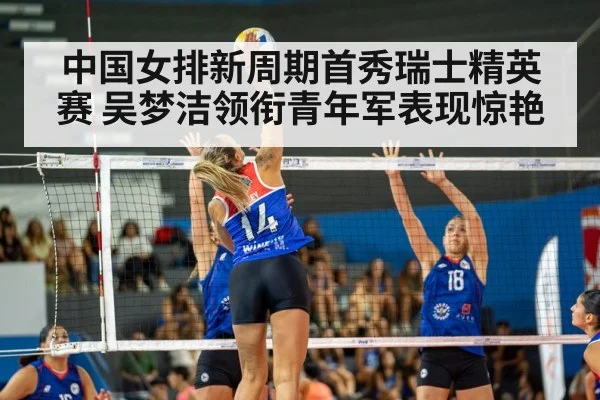 中国女排新周期首秀瑞士精英赛 吴梦洁领衔青年军表现惊艳