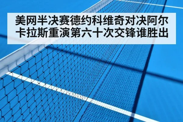 美网半决赛德约科维奇对决阿尔卡拉斯重演第六十次交锋谁胜出