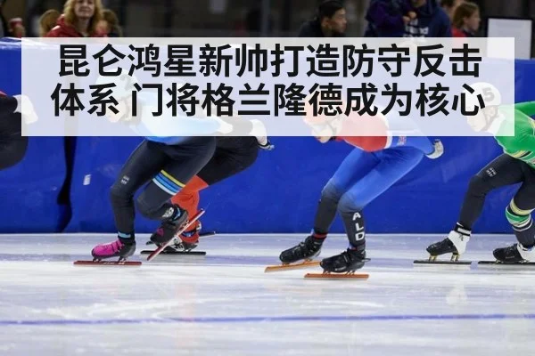 昆仑鸿星新帅打造防守反击体系 门将格兰隆德成为核心